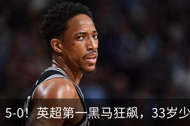 5-0！英超第一黑马狂飙，33岁少帅带队6连胜+升次席，7轮狂轰23球超曼城